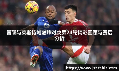 曼联与莱斯特城巅峰对决第24轮精彩回顾与赛后分析