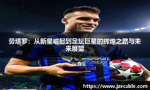 劳塔罗：从新星崛起到足坛巨星的辉煌之路与未来展望